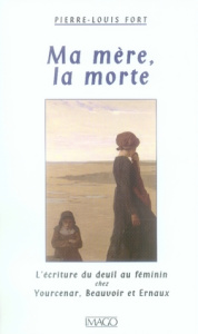 Ma mère, la morte. L'écriture du deuil chez Yourcenar, Beauvoir et Ernaux - Fort Pierre-Louis