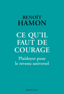Ce qu'il faut de courage. Plaidoyer pour le revenu universel - Hamon Benoît