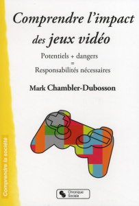 Comprendre l'impact des jeux vidéo. Potentiels   dangers = Responsabilités nécessaires - Chambler-Dubosson Mark