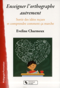 Enseigner l'orthographe autrement. Sortir des idées reçues et comprendre comment ça marche - Charmeux Eveline
