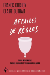 Affaires de règles. Coupe menstruelle, choses publiques et techniques du corps - Cochoy Franck ; Dutrait Claire