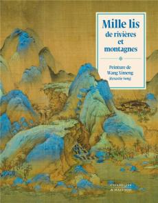 Mille lis de rivières et montagnes. Peinture de Wang Ximeng (dynastie Song) ; L'art de la peinture c - Wang Ximeng ; Yu Hui ; Shao Yan ; Vair Christian ;