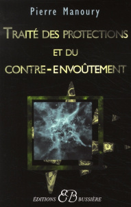 Traité des protections et du contre-envoûtement. Désenvoûtement, contre-envoûtement, transfert holis - Manoury Pierre