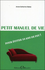 Petit manuel de vie pour eviter 10 ans de psy - Sabas Anne Catherine