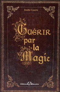 Guérir par la magie. Dictionnaire des maux et des remèdes magiques - Courts Emilie