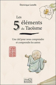 Les 5 éléments du Taoïsme. Une clef pour nous comprendre et comprendre les autres - Lestelle Dominique