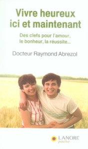 Vivre heureux ici et maintenant. Des clefs pour l'amour, le bonheur, la réussite... - Abrezol Raymond