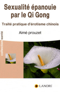 La sexualité épanouie par le Qi Gong. Traité pratique d'érotisme chinois - Prouzet Aimé ; Maurin Claude
