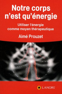 Notre corps n'est qu'énergie. Utiliser l'énergie comme moyen thérapeutique - Prouzet Aimé
