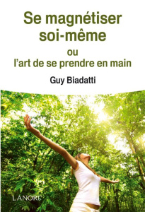 Se magnétiser soi-même. Ou l'art de se prendre en main - Biadatti Guy