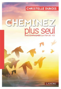 Ne cheminez plus seul. Accompagner la fin de vie - Dubois Christelle ; Ouellet Sylvie