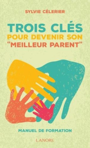 Trois clés pour devenir son "meilleur parent". Manuel de formation - Célerier Sylvie