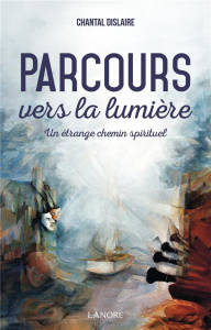 Parcours vers la lumière. Un étrange chemin spirituel - Dislaire Chantal