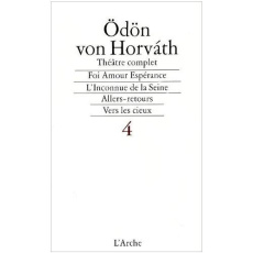 Théâtre complet. Tome 4, Foi Amour Espérance, L'inconnue de la Seine, Allers-retours, Vers les cieux - Horvath Odön von