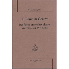 NI ROME NI GENEVE. DES FIDELES ENTRE DEUX CHAIRES EN FRANCE AU XVIE SIECLE. - WANEGFFELEN THIERRY