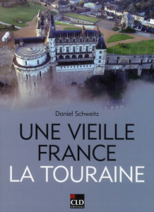 Une vieille France, la Touraine. Territoire, histoire, patrimoine, identités (XIXe-XXe siècles) - Schweitz Daniel