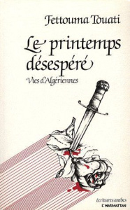 Le printemps désespéré. Vies d'Algériennes - Touati Fettouma