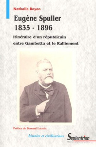 Eugène Spuller (1835-1896). Itinéraire d'un républicain entre Gambetta et le Ralliement - Bayon Nathalie