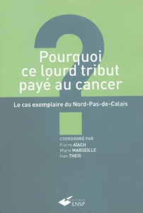 Pourquoi ce lourd tribut payé au cancer ? Le cas exemplaire du Nord-Pas-de-Calais - Aïach Pierre ; Marseille Marie ; Theis Ivan