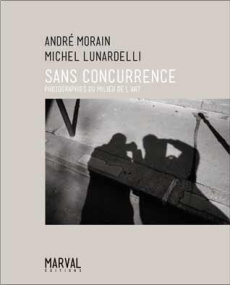 Sans concurrence. Photographies du milieu de l'art - Morain Andre ; Lunardelli Michel