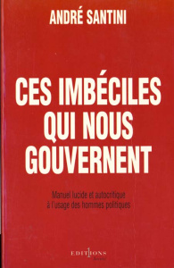 Ces imbéciles qui nous gouvernent. Manuel lucide et autocritique à l'usage des hommes politiques - Santini André