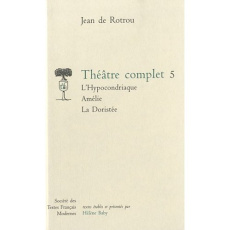 Théâtre complet. Tome 5, L'Hypocondriaque ; Amélie ; La Doristée - Rotrou Jean de