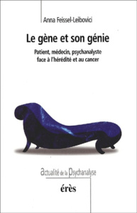 Le gène et son génie. Patient, médecin, psychanalyste face à l'hérédité et au cancer - Feissel-Leibovici Anna