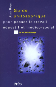 Guide philosophique pour penser le travail éducatif et médico-social. Tome 1, la loi de l'échange - Boyer Alain