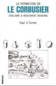 La formation de Le Corbusier. Idéalisme et mouvement moderne - Turner Paul Venable
