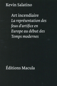 Art incendiaire. La représentation des feux d'artifice en Europe au début des Temps modernes, 2e édi - Salatino Kevin ; Nguyen Duc Nhuân Alexandre ; Yers