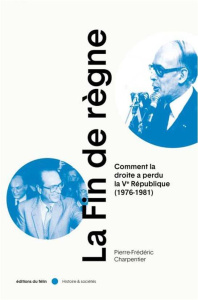 La Fin de règne. Comment la droite a perdu la Ve république (1976-1981) - Charpentier Pierre-Frédéric