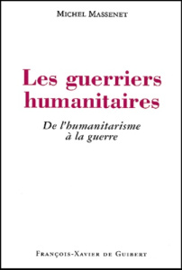 Les guerriers humanitaires. De l'humanitarisme à la guerre - Massenet Michel