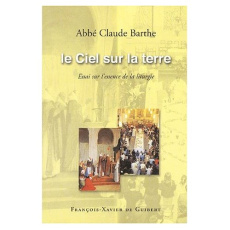 Le Ciel sur la terre. Essai sur l'essence de la liturgie - Barthe Claude