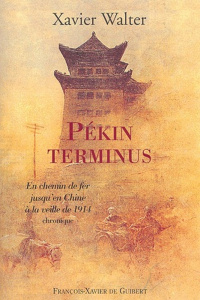 Pékin terminus. En chemin de fer jusqu'en Chine à la veille de 1914 - Walter Xavier