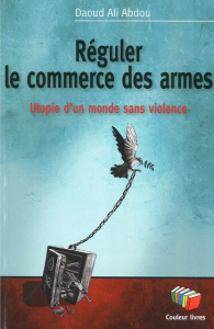 Réguler le commerce des armes. Utopie d'un monde sans violence - Ali Abdou Daoud