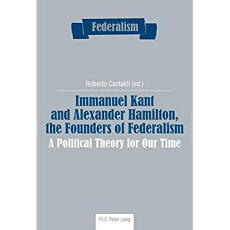 Immanuel Kant and Alexander Hamilton, the Founders of Federalism. A Political Theory for Our Time - Castaldi Roberto
