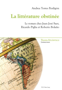 LA LITTERATURE OBSTINEE. LE ROMAN CHEZ JUAN JOSE SAER, RICARDO PIGLIA ET ROBERTO BOLANO - Torres Perdigon Andrea