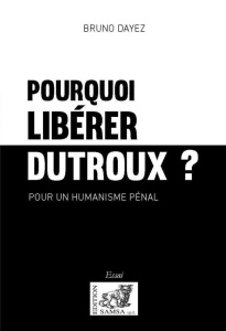 Pourquoi libérer Dutroux ?. Pour un humanisme pénal - Bruno Dayez