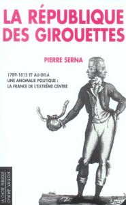 La République des girouettes. Une anomalie politique : la France de l'extrême centre (1789-1815...et - Serna Pierre