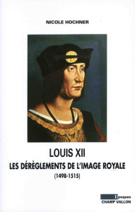 LOUIS XII: LES DEREGLEMENTS DE L'IMAGE ROYALE - HOCHNER NICOLE