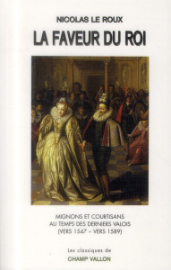 La faveur du roi. Mignons et courtisans au temps des derniers Valois - Le Roux Nicolas
