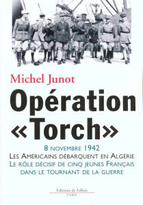 Opération "Torch". 8 novembre 1942, les américains débarquent en Algérie, le rôle décisif de cinq je - Junot Michel