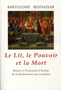 Le Lit, le Pouvoir et la Mort. Reines et Princesses d'Europe de la Renaissance aux Lumières - Bennassar Bartolomé