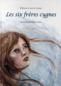 Les six frères cygnes - Grimm Wilhelm ; Grimm Jakob et Wilhelm ; Oriol Els