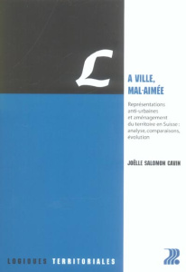 La ville, mal-aimée. Représentations anti-urbaines et aménagement du territoire en Suisse : analyse, - Salomon Cavin Joëlle ; Jaggi Yvette