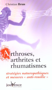 Arthroses, arthrites et rhumatismes. Stratégies naturopathiques et mesures "anti-rouille" - Brun Christian