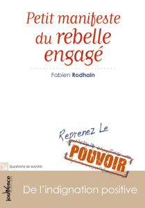 Petit manifeste du rebelle engagé. De l'indignation positive, Reprenez le pouvoir - Rodhain Fabien