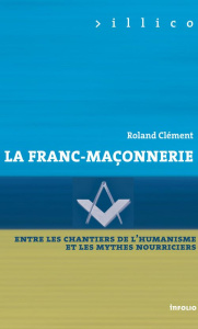 La Franc-maçonnerie. Entre les chantiers de l'humanisme et les mythes nourriciers - Clément Roland