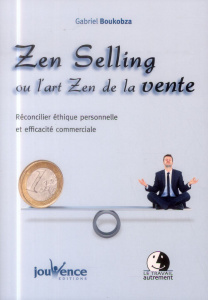 Zen Selling ou l'art Zen de la vente. Réconcilier éthique personnelle et efficacité commerciale - Boukobza Gabriel