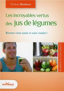 Les incroyables vertus des jus de légumes santé. Boostez votre santé et votre vitalité ! - Baubeau Evelyne